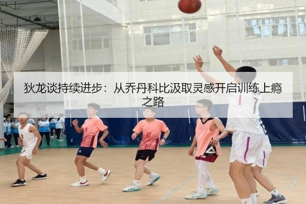 狄龙谈持续进步：从乔丹科比汲取灵感开启训练上瘾之路